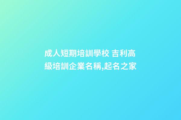 成人短期培訓學校 吉利高級培訓企業名稱,起名之家-第1張-公司起名-玄機派